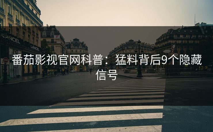 番茄影视官网科普：猛料背后9个隐藏信号