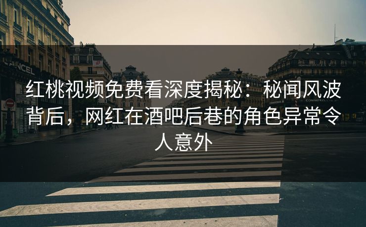 红桃视频免费看深度揭秘:秘闻风波背后,网红在酒吧后巷的角色异常令人意外