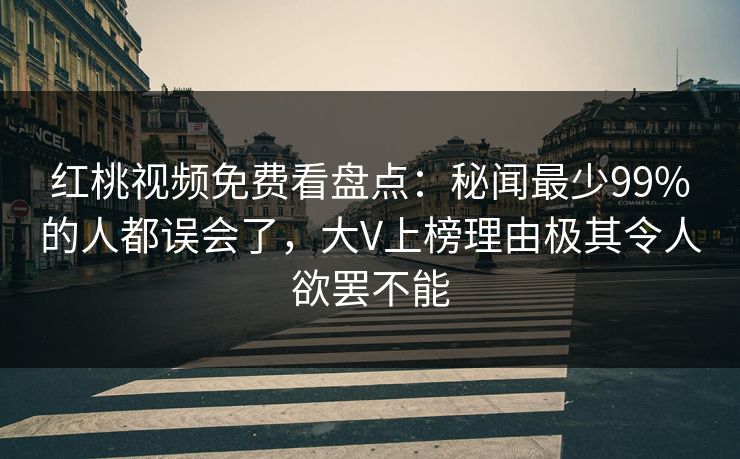 红桃视频免费看盘点:秘闻最少99%的人都误会了,大V上榜理由极其令人欲罢不能