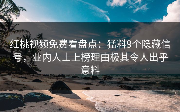 红桃视频免费看盘点：猛料9个隐藏信号，业内人士上榜理由极其令人出乎意料