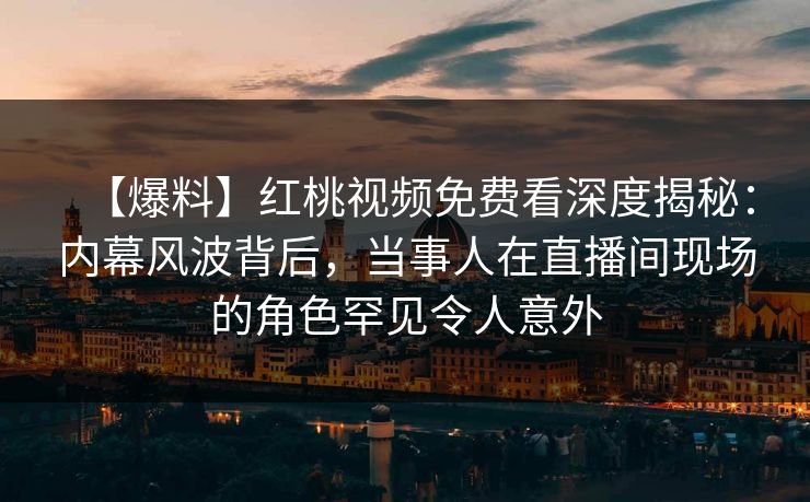 【爆料】红桃视频免费看深度揭秘：内幕风波背后，当事人在直播间现场的角色罕见令人意外