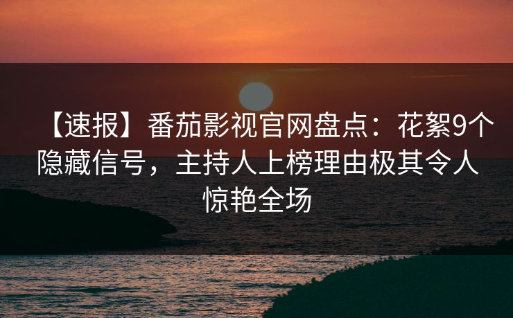 【速报】番茄影视官网盘点：花絮9个隐藏信号，主持人上榜理由极其令人惊艳全场