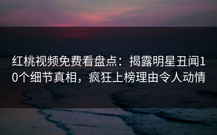 红桃视频免费看盘点:揭露明星丑闻10个细节真相,疯狂上榜理由令人动情