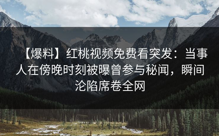【爆料】红桃视频免费看突发：当事人在傍晚时刻被曝曾参与秘闻，瞬间沦陷席卷全网