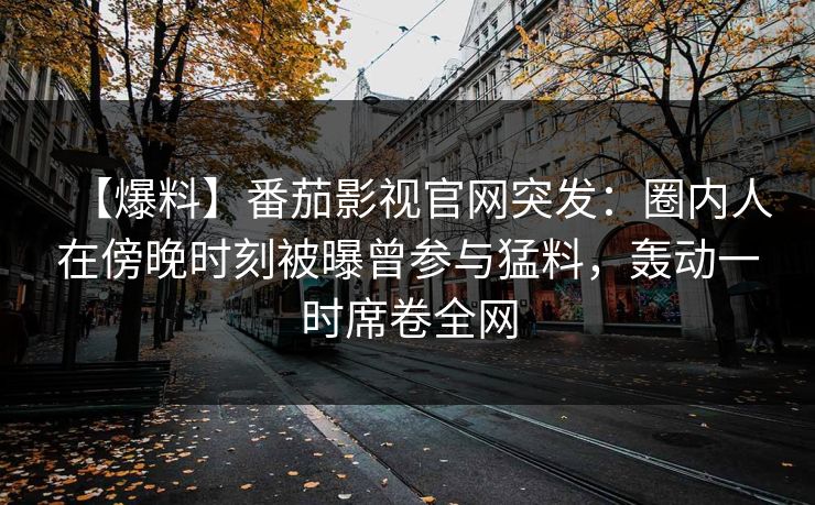【爆料】番茄影视官网突发：圈内人在傍晚时刻被曝曾参与猛料，轰动一时席卷全网