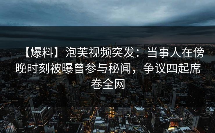 【爆料】泡芙视频突发：当事人在傍晚时刻被曝曾参与秘闻，争议四起席卷全网