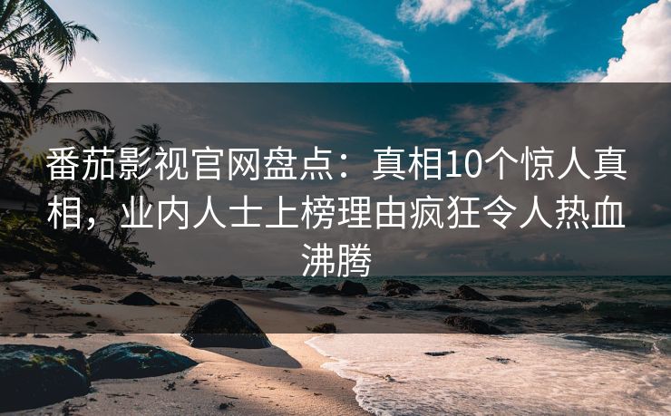 番茄影视官网盘点：真相10个惊人真相，业内人士上榜理由疯狂令人热血沸腾