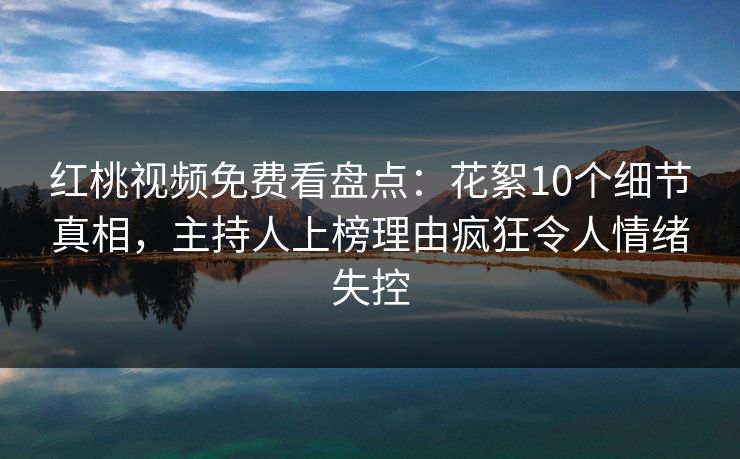 红桃视频免费看盘点:花絮10个细节真相,主持人上榜理由疯狂令人情绪失控
