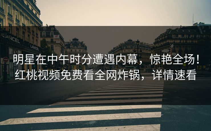 明星在中午时分遭遇内幕，惊艳全场！红桃视频免费看全网炸锅，详情速看