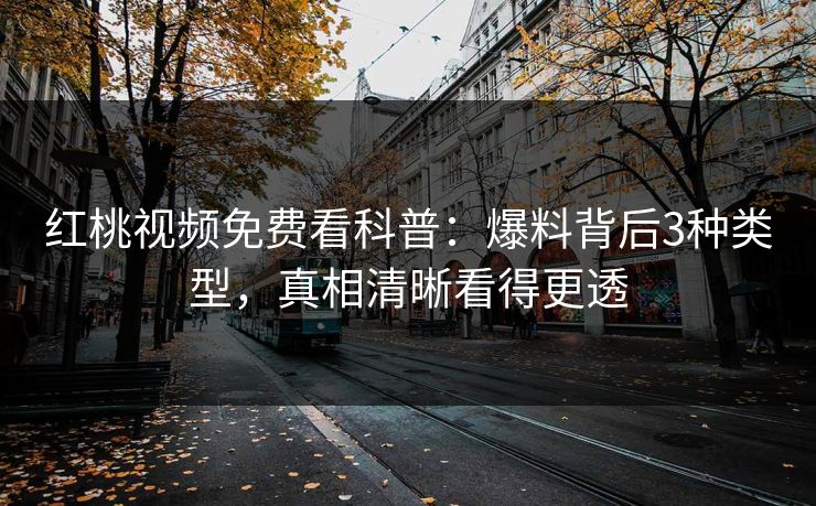 红桃视频免费看科普：爆料背后3种类型，真相清晰看得更透