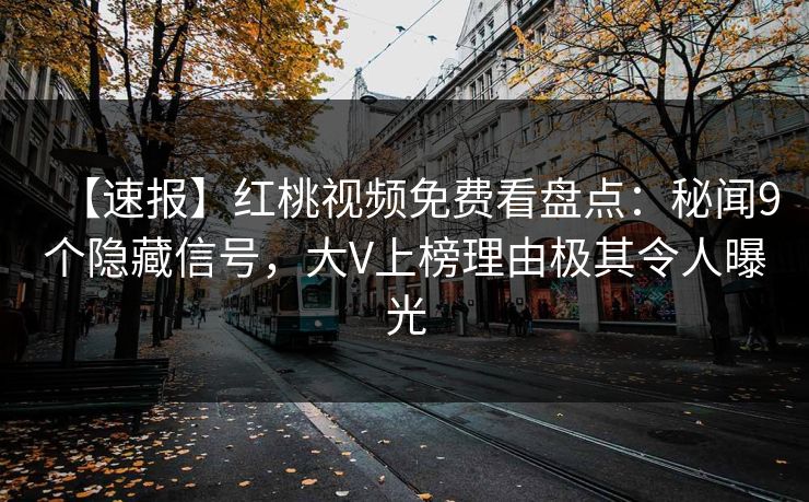 【速报】红桃视频免费看盘点：秘闻9个隐藏信号，大V上榜理由极其令人曝光