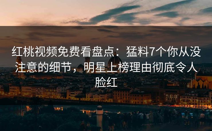 红桃视频免费看盘点：猛料7个你从没注意的细节，明星上榜理由彻底令人脸红