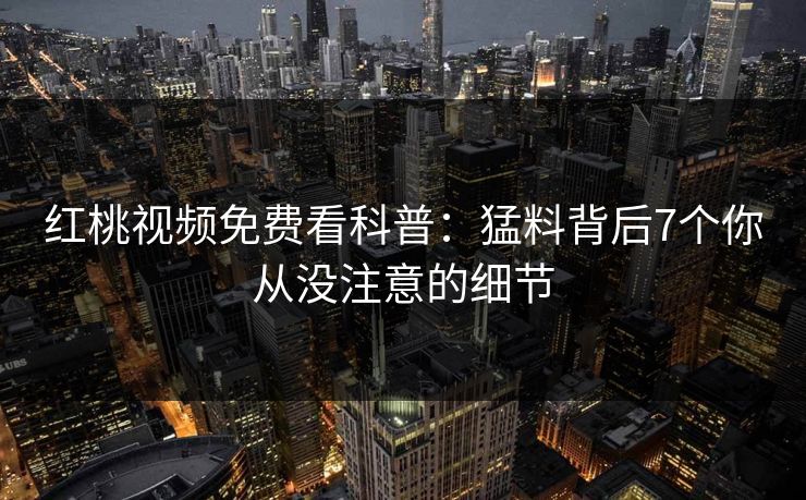 红桃视频免费看科普：猛料背后7个你从没注意的细节