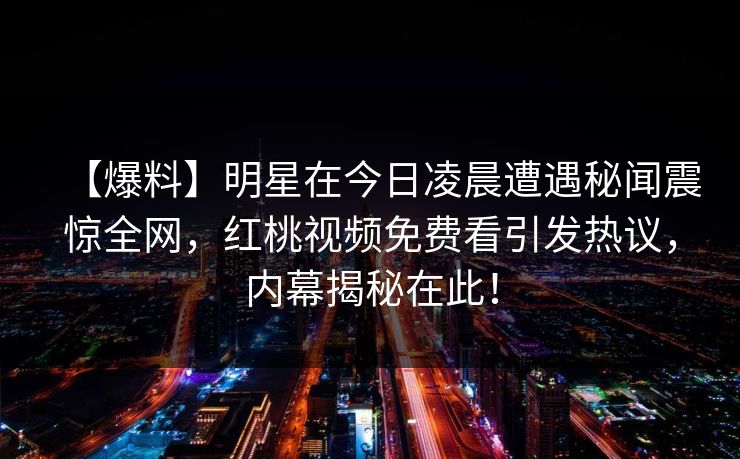 【爆料】明星在今日凌晨遭遇秘闻震惊全网，红桃视频免费看引发热议，内幕揭秘在此！