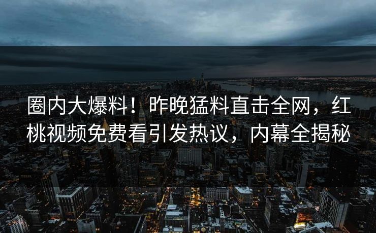 圈内大爆料！昨晚猛料直击全网，红桃视频免费看引发热议，内幕全揭秘