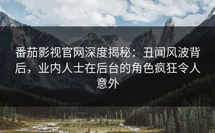 番茄影视官网深度揭秘：丑闻风波背后，业内人士在后台的角色疯狂令人意外
