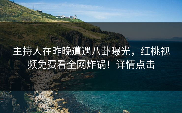 主持人在昨晚遭遇八卦曝光，红桃视频免费看全网炸锅！详情点击