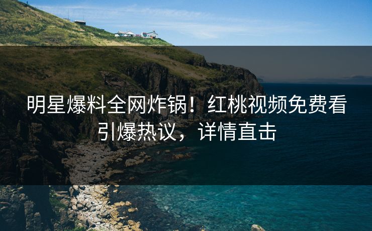 明星爆料全网炸锅！红桃视频免费看引爆热议，详情直击