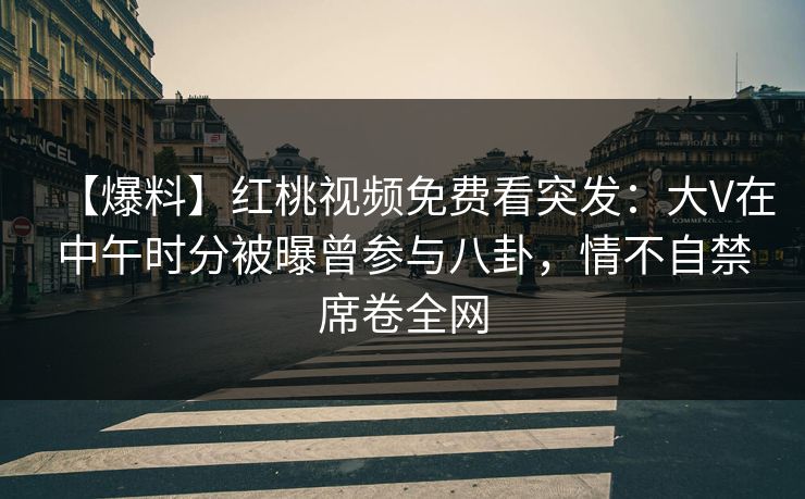 【爆料】红桃视频免费看突发：大V在中午时分被曝曾参与八卦，情不自禁席卷全网