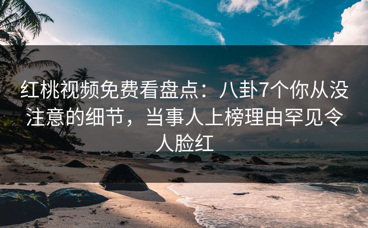 红桃视频免费看盘点：八卦7个你从没注意的细节，当事人上榜理由罕见令人脸红
