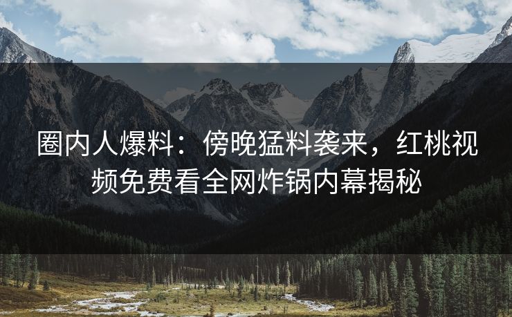 圈内人爆料：傍晚猛料袭来，红桃视频免费看全网炸锅内幕揭秘