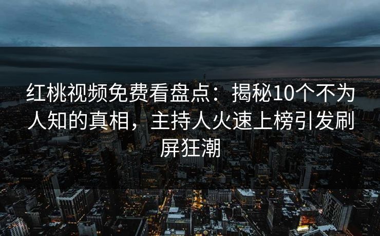 红桃视频免费看盘点：揭秘10个不为人知的真相，主持人火速上榜引发刷屏狂潮