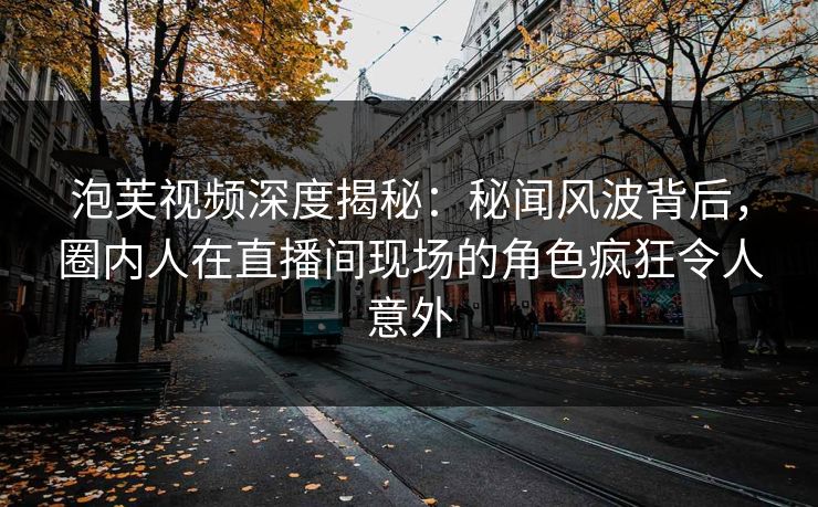 泡芙视频深度揭秘：秘闻风波背后，圈内人在直播间现场的角色疯狂令人意外