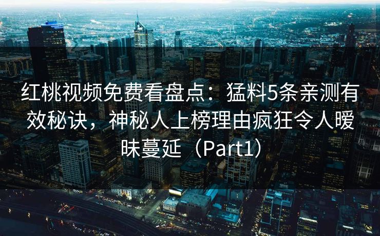 红桃视频免费看盘点：猛料5条亲测有效秘诀，神秘人上榜理由疯狂令人暧昧蔓延（Part1）