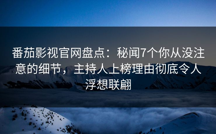 番茄影视官网盘点：秘闻7个你从没注意的细节，主持人上榜理由彻底令人浮想联翩
