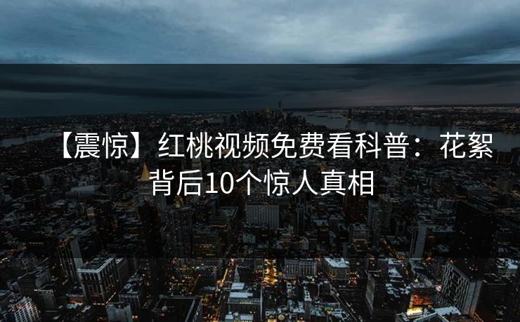 【震惊】红桃视频免费看科普：花絮背后10个惊人真相