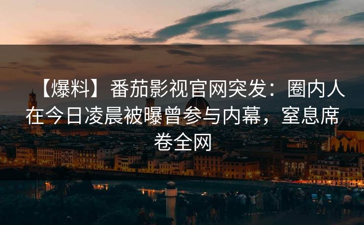 【爆料】番茄影视官网突发：圈内人在今日凌晨被曝曾参与内幕，窒息席卷全网