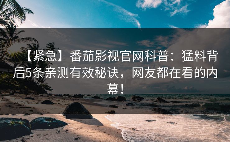 【紧急】番茄影视官网科普：猛料背后5条亲测有效秘诀，网友都在看的内幕！