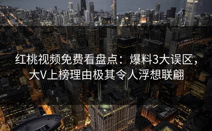 红桃视频免费看盘点：爆料3大误区，大V上榜理由极其令人浮想联翩
