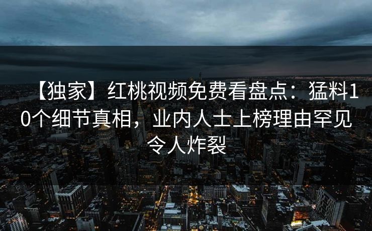 【独家】红桃视频免费看盘点：猛料10个细节真相，业内人士上榜理由罕见令人炸裂