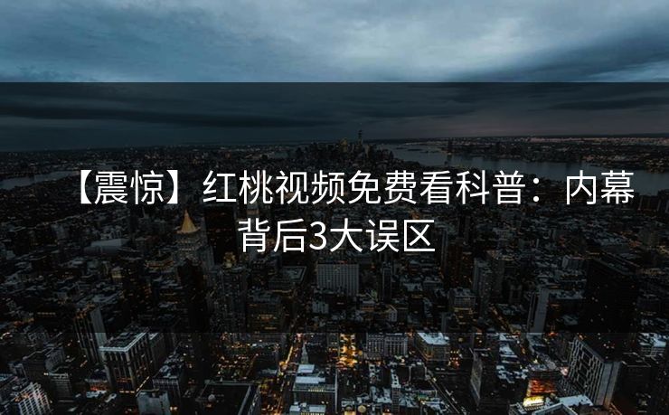 【震惊】红桃视频免费看科普：内幕背后3大误区