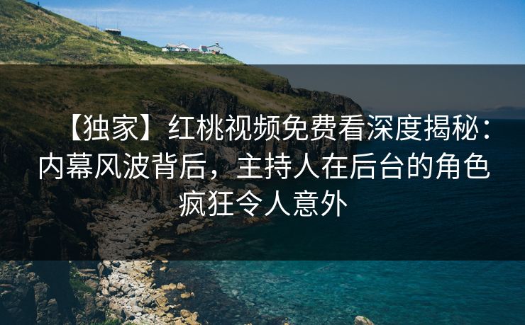 【独家】红桃视频免费看深度揭秘：内幕风波背后，主持人在后台的角色疯狂令人意外