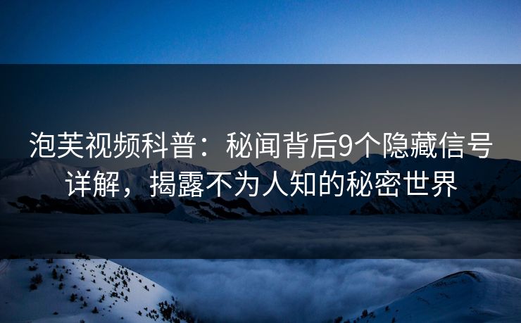 泡芙视频科普：秘闻背后9个隐藏信号详解，揭露不为人知的秘密世界