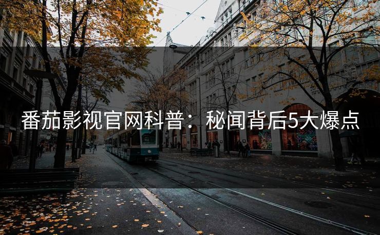 番茄影视官网科普：秘闻背后5大爆点