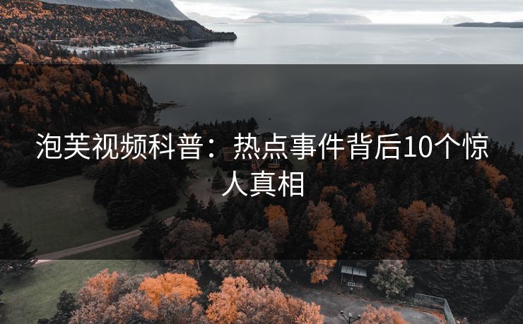 泡芙视频科普：热点事件背后10个惊人真相