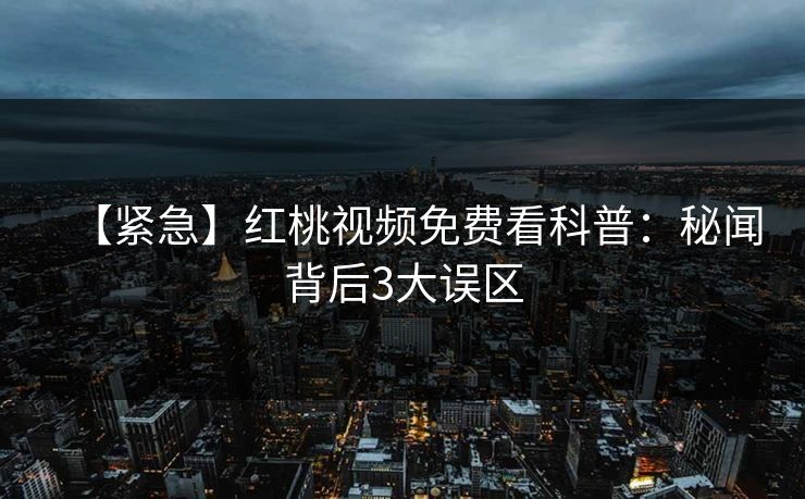 【紧急】红桃视频免费看科普：秘闻背后3大误区