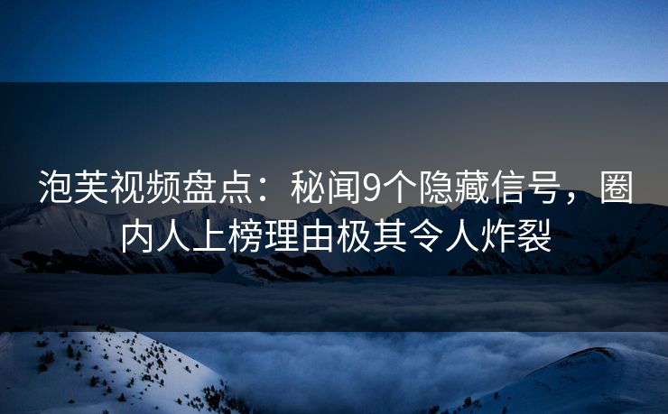 泡芙视频盘点：秘闻9个隐藏信号，圈内人上榜理由极其令人炸裂