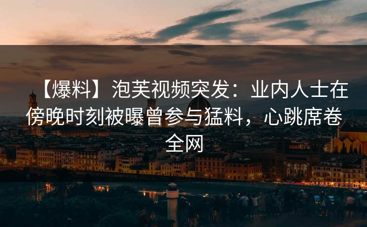 【爆料】泡芙视频突发：业内人士在傍晚时刻被曝曾参与猛料，心跳席卷全网