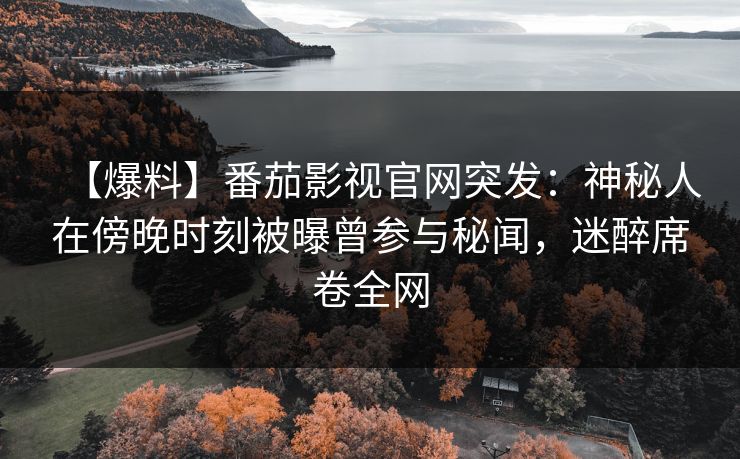 【爆料】番茄影视官网突发：神秘人在傍晚时刻被曝曾参与秘闻，迷醉席卷全网