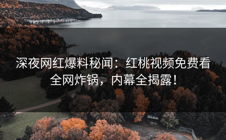 深夜网红爆料秘闻：红桃视频免费看全网炸锅，内幕全揭露！