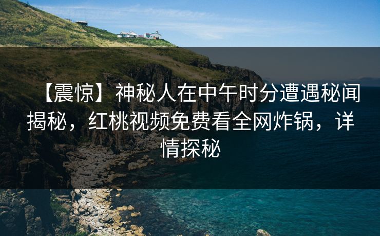 【震惊】神秘人在中午时分遭遇秘闻揭秘，红桃视频免费看全网炸锅，详情探秘