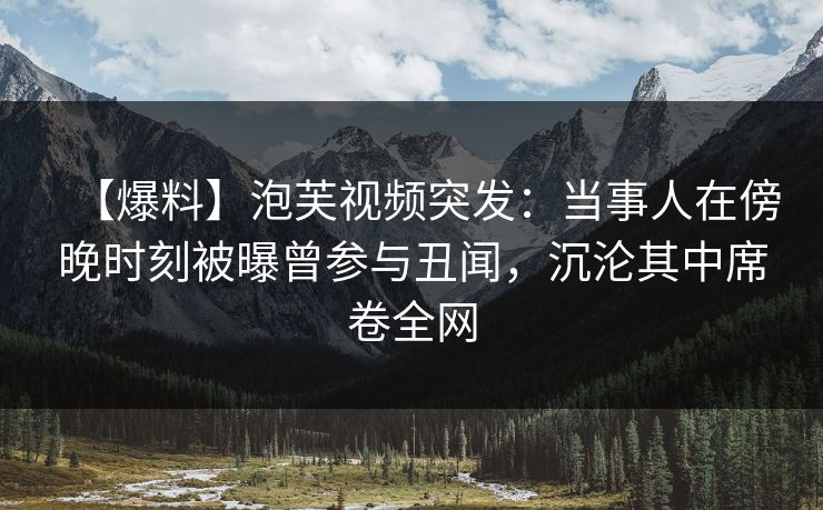 【爆料】泡芙视频突发：当事人在傍晚时刻被曝曾参与丑闻，沉沦其中席卷全网