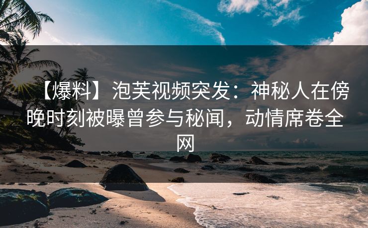 【爆料】泡芙视频突发：神秘人在傍晚时刻被曝曾参与秘闻，动情席卷全网