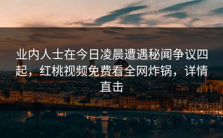 业内人士在今日凌晨遭遇秘闻争议四起，红桃视频免费看全网炸锅，详情直击