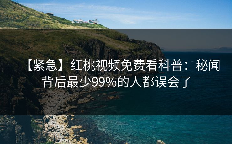 【紧急】红桃视频免费看科普：秘闻背后最少99%的人都误会了