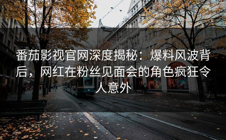 番茄影视官网深度揭秘：爆料风波背后，网红在粉丝见面会的角色疯狂令人意外